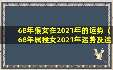 68年猴女在2021年的运势（68年属猴女2021年运势及运程每月运 🕷 程）